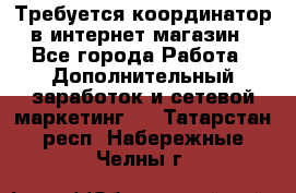 Требуется координатор в интернет-магазин - Все города Работа » Дополнительный заработок и сетевой маркетинг   . Татарстан респ.,Набережные Челны г.